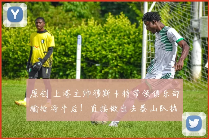 原创 上港主帅穆斯卡特带领俱乐部输给海牛后！直接做出去泰山队执教的重要决定，却被辟谣