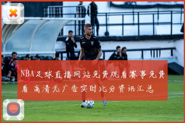 NBA足球直播网站免费观看赛事免费看 高清无广告实时比分资讯汇总