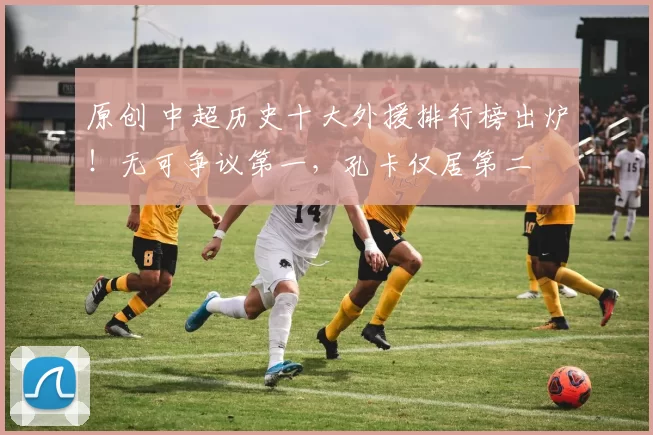 原创 中超历史十大外援排行榜出炉！无可争议第一，孔卡仅居第二