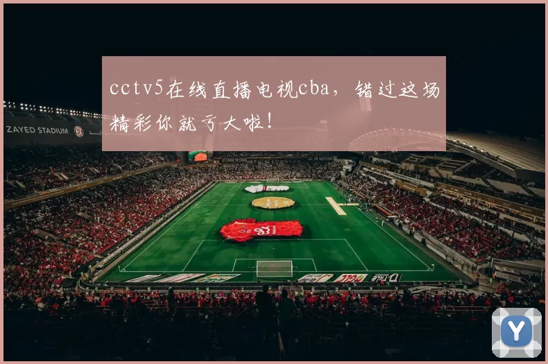 cctv5在线直播电视cba，错过这场精彩你就亏大啦！