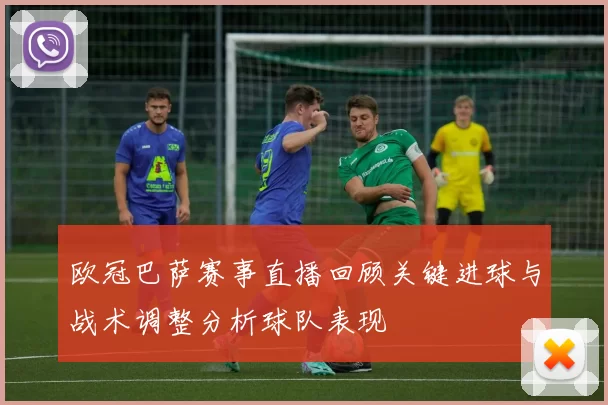 欧冠巴萨赛事直播回顾关键进球与战术调整分析球队表现