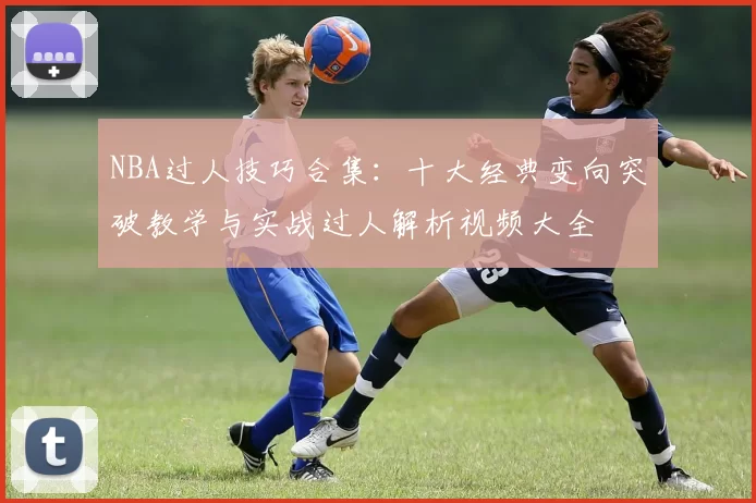 NBA过人技巧合集：十大经典变向突破教学与实战过人解析视频大全