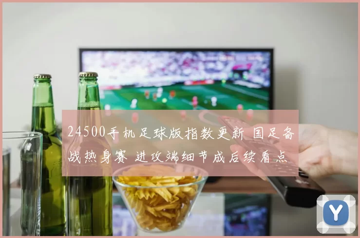 24500手机足球版指数更新 国足备战热身赛 进攻端细节成后续看点