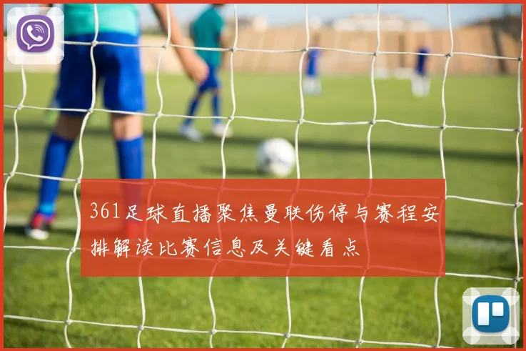 361足球直播聚焦曼联伤停与赛程安排解读比赛信息及关键看点
