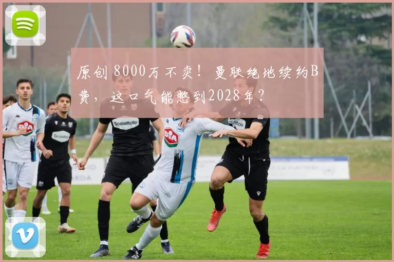 原创 8000万不卖！曼联绝地续约B费，这口气能憋到2028年？