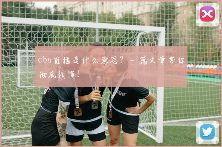 cba直播是什么意思？一篇文章带你彻底搞懂！
