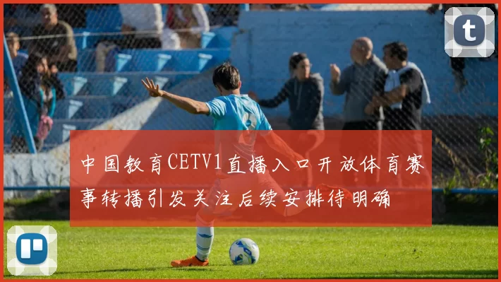 中国教育CETV1直播入口开放体育赛事转播引发关注后续安排待明确