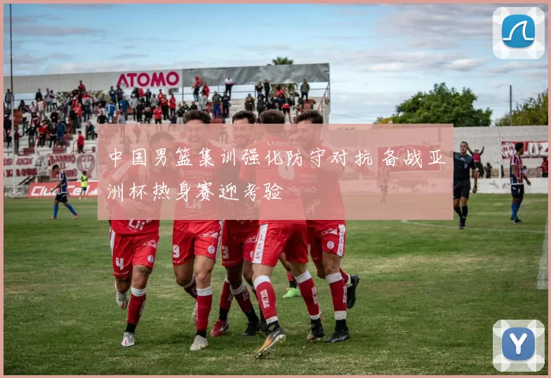中国男篮集训强化防守对抗 备战亚洲杯热身赛迎考验