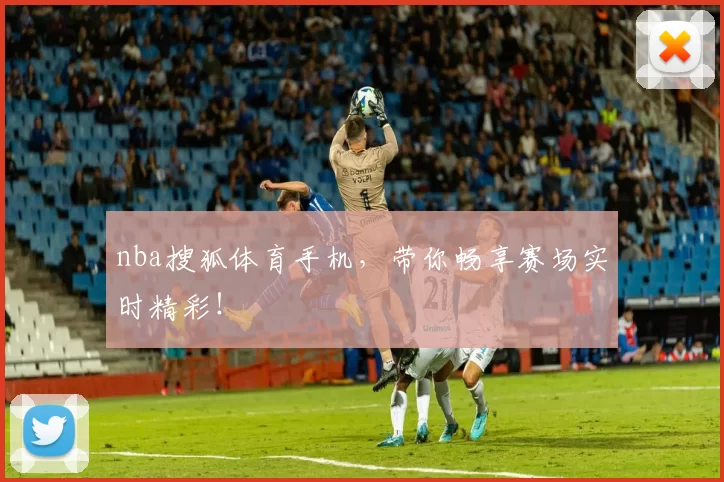 nba搜狐体育手机，带你畅享赛场实时精彩！