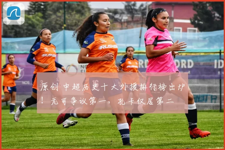 原创 中超历史十大外援排行榜出炉！无可争议第一，孔卡仅居第二