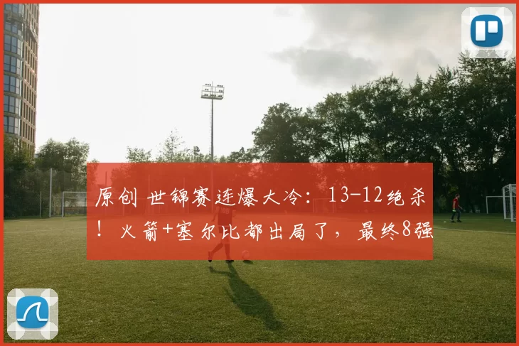 原创 世锦赛连爆大冷：13-12绝杀！火箭+塞尔比都出局了，最终8强如下