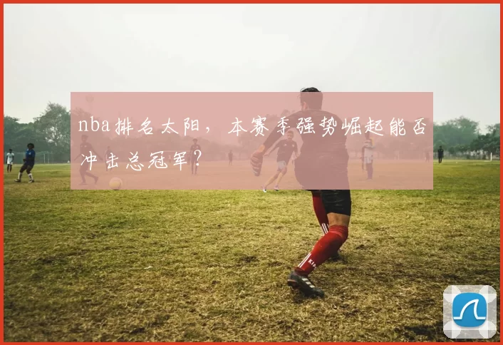 nba排名太阳，本赛季强势崛起能否冲击总冠军？