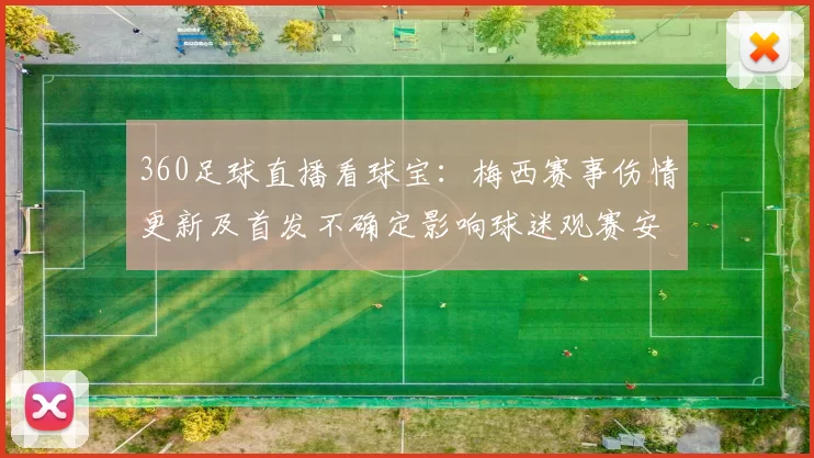 360足球直播看球宝：梅西赛事伤情更新及首发不确定影响球迷观赛安排