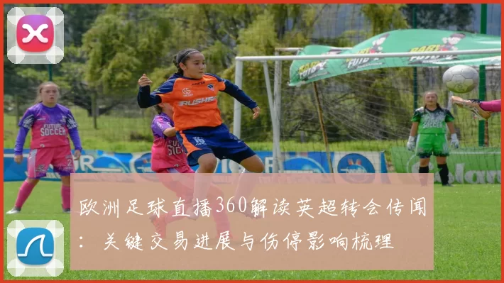 欧洲足球直播360解读英超转会传闻：关键交易进展与伤停影响梳理