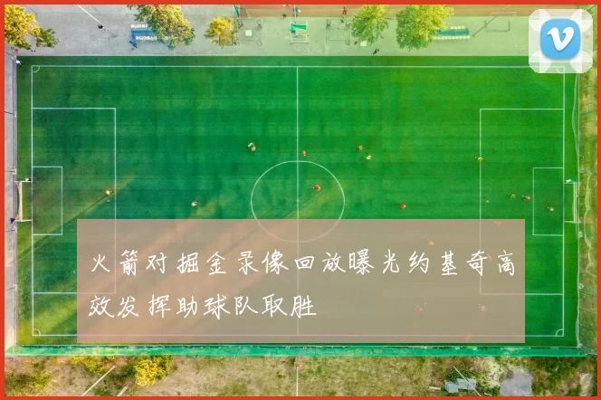 火箭对掘金录像回放曝光约基奇高效发挥助球队取胜