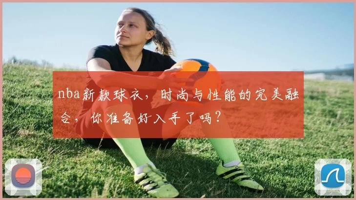 nba新款球衣,时尚与性能的完美融合,你准备好入手了吗?
