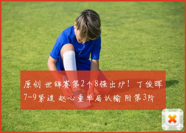 原创 世锦赛第2个8强出炉！丁俊晖7-9紧追 赵心童单局认输 附第3阶段时间