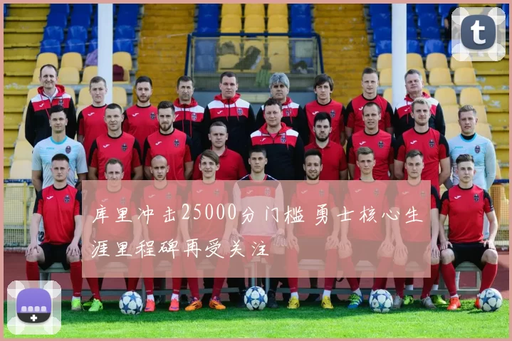 库里冲击25000分门槛 勇士核心生涯里程碑再受关注