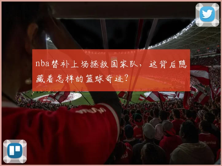 nba替补上场拯救国家队，这背后隐藏着怎样的篮球奇迹？