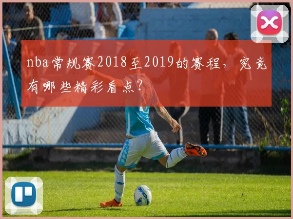 nba常规赛2018至2019的赛程,究竟有哪些精彩看点?