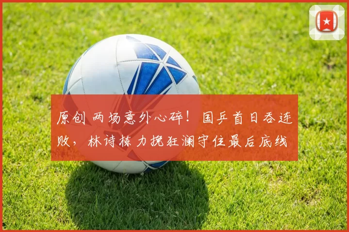 原创 两场意外心碎！国乒首日吞连败，林诗栋力挽狂澜守住最后底线？