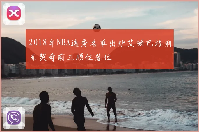 2018年NBA选秀名单出炉艾顿巴格利东契奇前三顺位落位