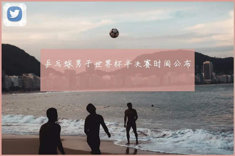 乒乓球男子世界杯半决赛时间公布