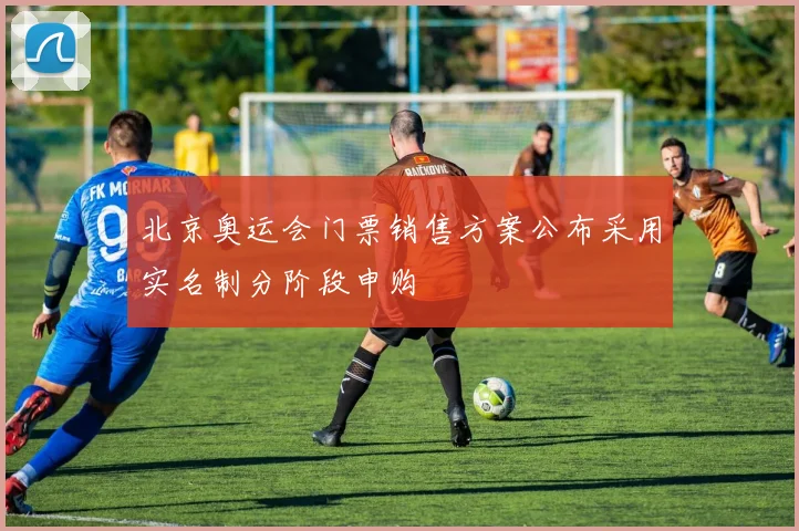 北京奥运会门票销售方案公布采用实名制分阶段申购