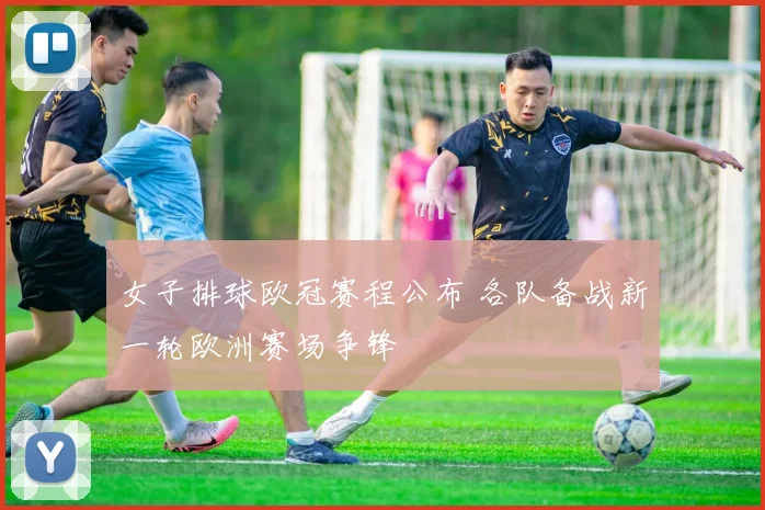 女子排球欧冠赛程公布 各队备战新一轮欧洲赛场争锋