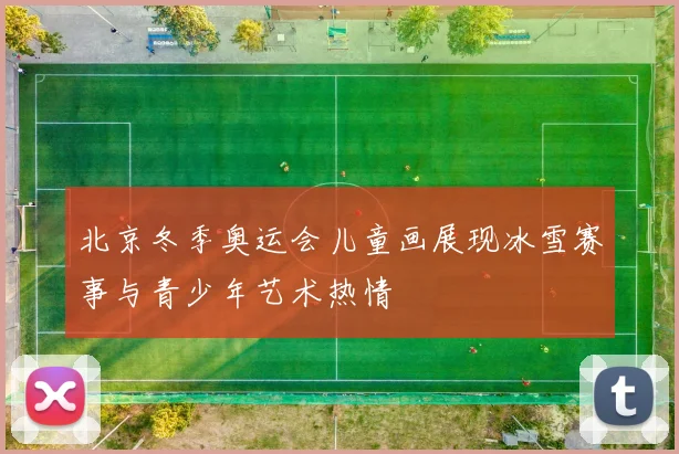 北京冬季奥运会儿童画展现冰雪赛事与青少年艺术热情
