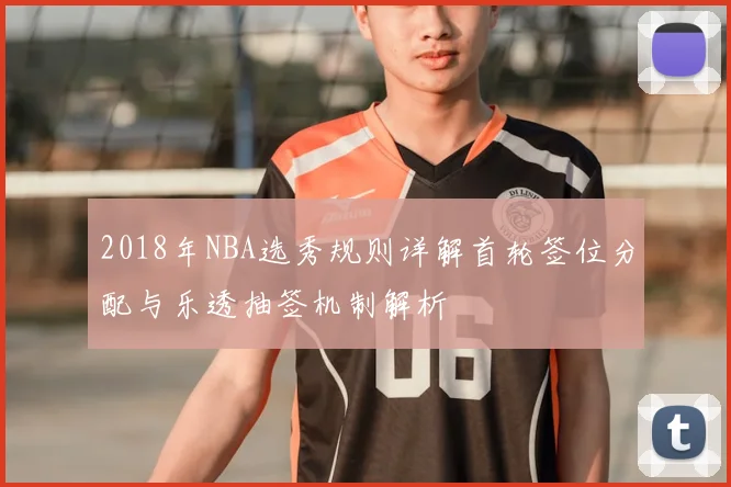 2018年NBA选秀规则详解首轮签位分配与乐透抽签机制解析