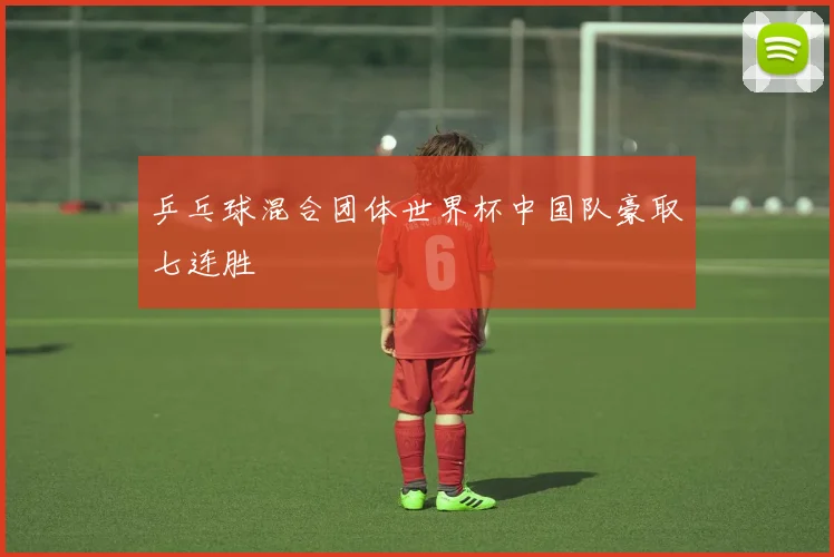 乒乓球混合团体世界杯中国队豪取七连胜