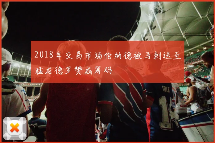 2018年交易市场伦纳德被马刺送至猛龙德罗赞成筹码