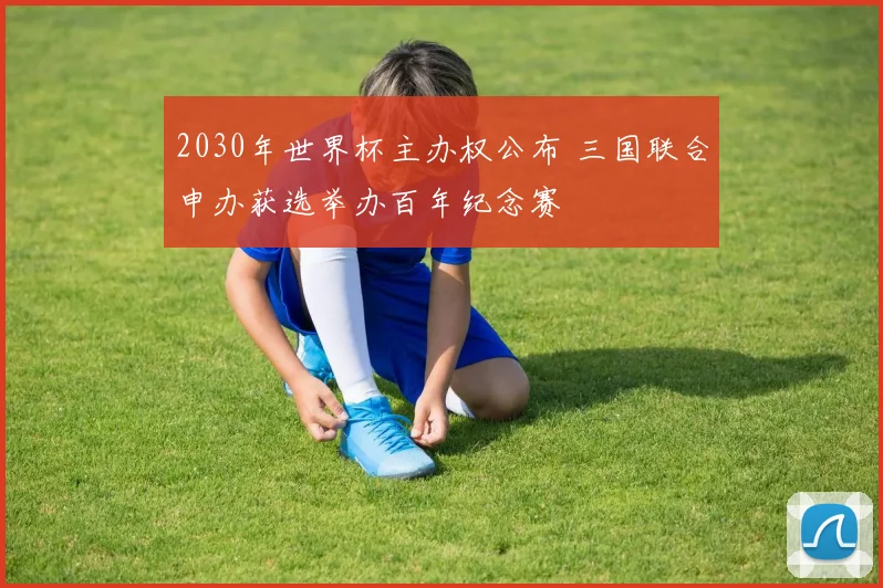 2030年世界杯主办权公布 三国联合申办获选举办百年纪念赛