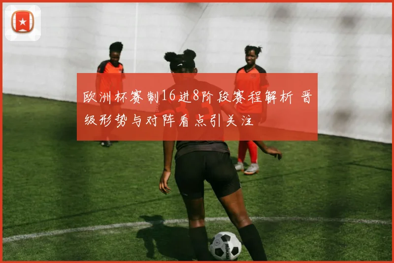 欧洲杯赛制16进8阶段赛程解析 晋级形势与对阵看点引关注