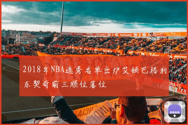 2018年NBA选秀名单出炉艾顿巴格利东契奇前三顺位落位