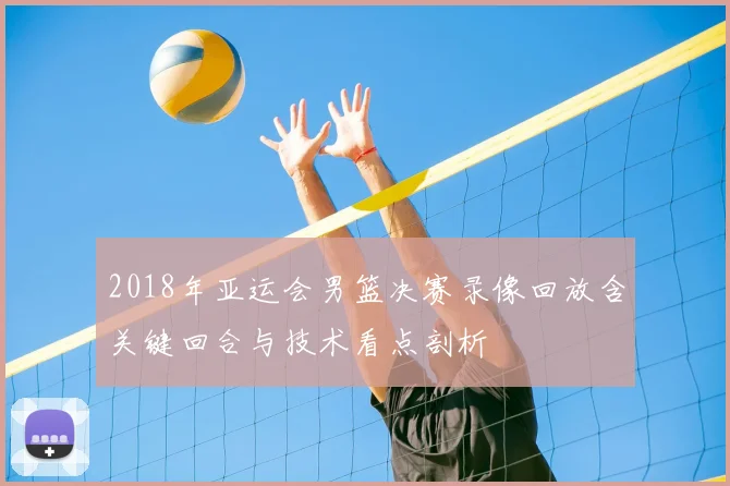 2018年亚运会男篮决赛录像回放含关键回合与技术看点剖析