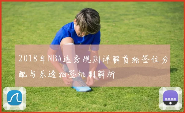 2018年NBA选秀规则详解首轮签位分配与乐透抽签机制解析