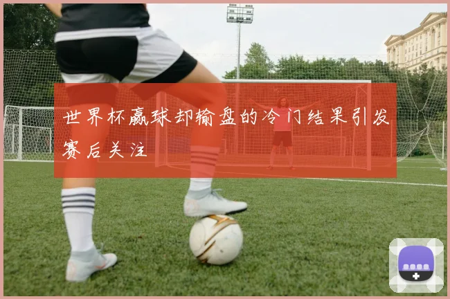 世界杯赢球却输盘的冷门结果引发赛后关注